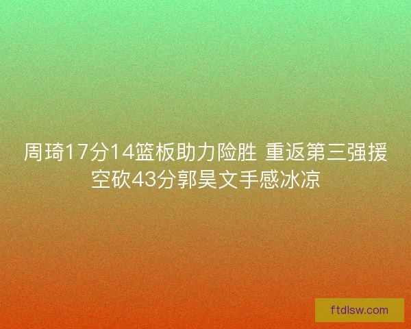 周琦17分14篮板助力险胜 重返第三强援空砍43分郭昊文手感冰凉