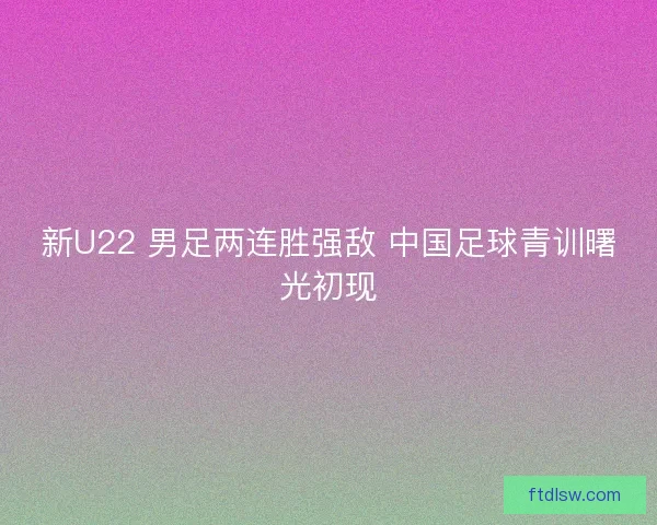 新U22 男足两连胜强敌 中国足球青训曙光初现