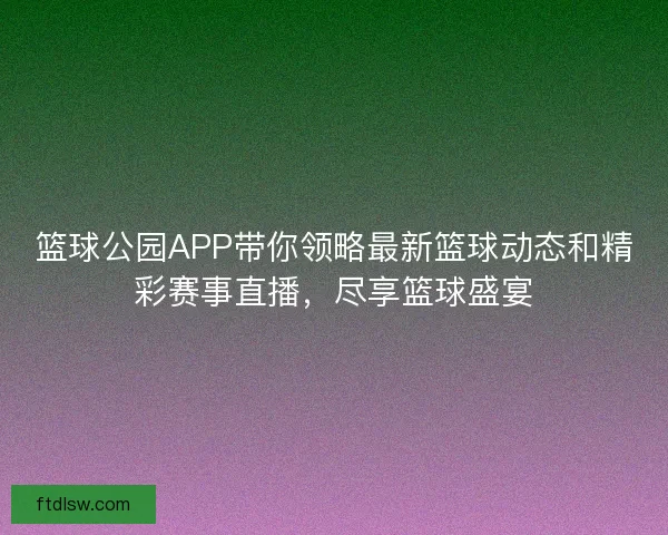 篮球公园APP带你领略最新篮球动态和精彩赛事直播,尽享篮球盛宴 篮球公园APP带你领略最新篮球动态和精彩赛事直播,尽享篮球盛宴