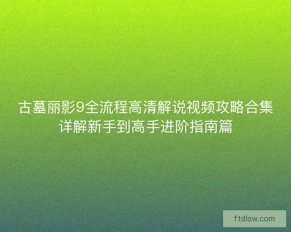古墓丽影9全流程高清解说视频攻略合集详解新手到高手进阶指南篇