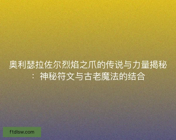 奥利瑟拉佐尔烈焰之爪的传说与力量揭秘：神秘符文与古老魔法的结合