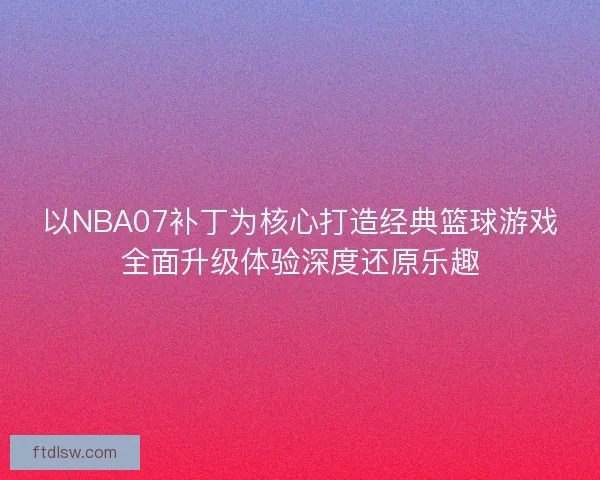 以NBA07补丁为核心打造经典篮球游戏全面升级体验深度还原乐趣 以NBA07补丁为核心打造经典篮球游戏全面升级体验深度还原乐趣