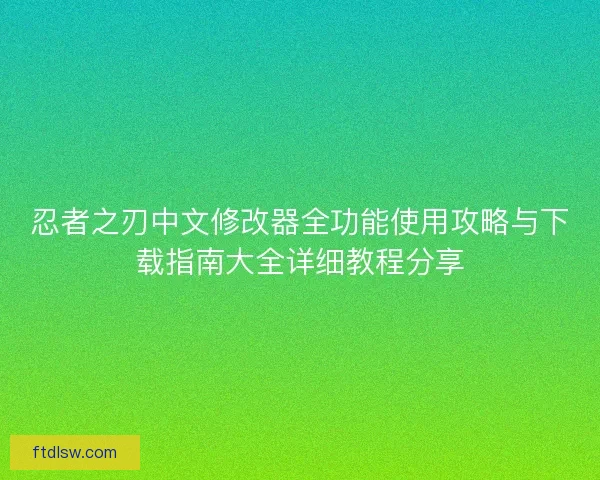 忍者之刃中文修改器全功能使用攻略与下载指南大全详细教程分享 忍者之刃中文修改器全功能使用攻略与下载指南大全详细教程分享