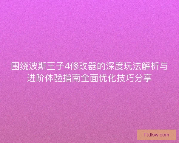 围绕波斯王子4修改器的深度玩法解析与进阶体验指南全面优化技巧分享