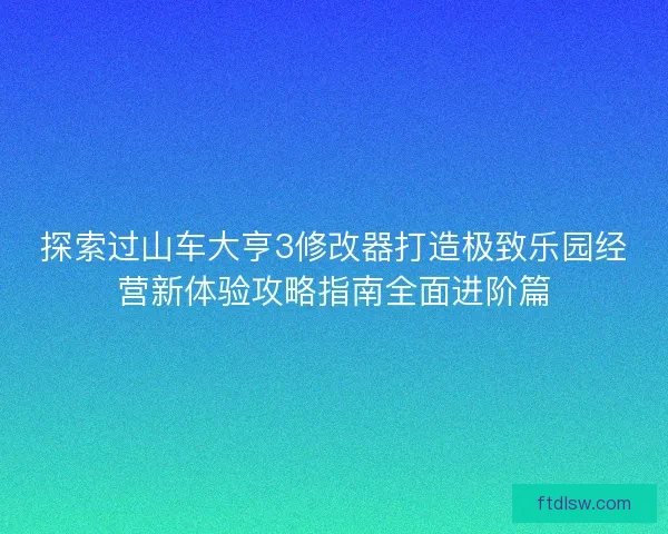 探索过山车大亨3修改器打造极致乐园经营新体验攻略指南全面进阶篇