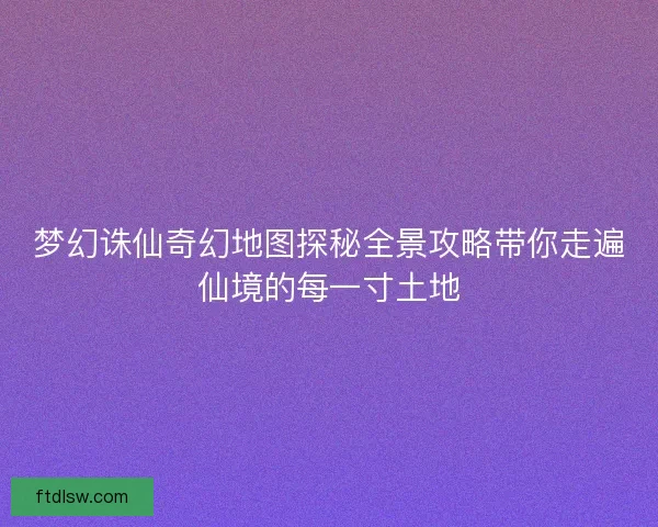 梦幻诛仙奇幻地图探秘全景攻略带你走遍仙境的每一寸土地 梦幻诛仙奇幻地图探秘全景攻略带你走遍仙境的每一寸土地